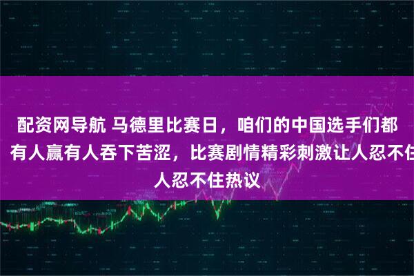 配资网导航 马德里比赛日，咱们的中国选手们都上场，有人赢有人吞下苦涩，比赛剧情精彩刺激让人忍不住热议