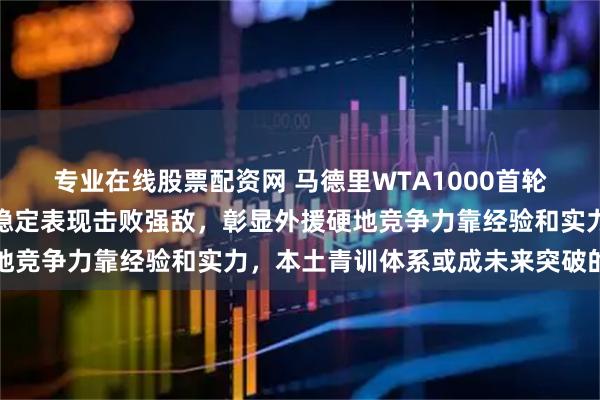 专业在线股票配资网 马德里WTA1000首轮，资格赛选手帕克斯以稳定表现击败强敌，彰显外援硬地竞争力靠经验和实力，本土青训体系或成未来突破的关键