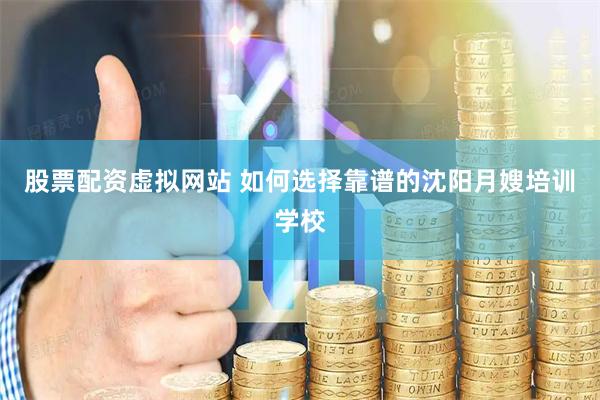 股票配资虚拟网站 如何选择靠谱的沈阳月嫂培训学校