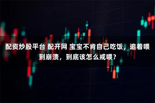 配资炒股平台 配开网 宝宝不肯自己吃饭，追着喂到崩溃，到底该怎么戒喂？