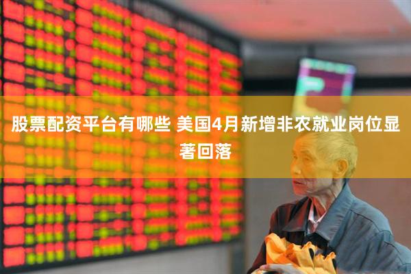 股票配资平台有哪些 美国4月新增非农就业岗位显著回落