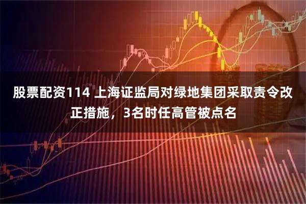 股票配资114 上海证监局对绿地集团采取责令改正措施，3名时任高管被点名