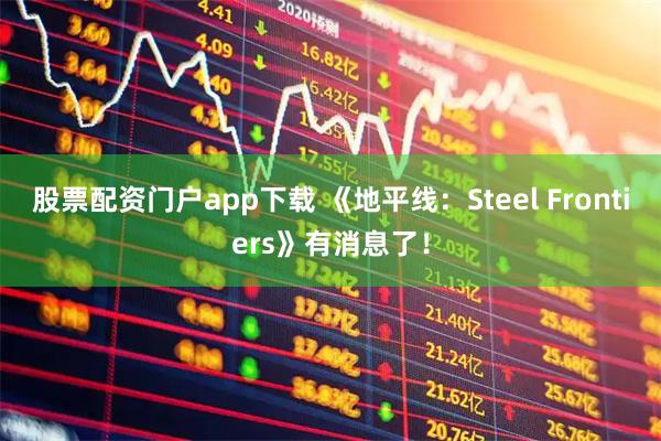 股票配资门户app下载 《地平线:Steel Frontiers》有消息了!