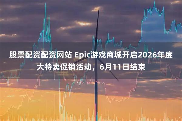 股票配资配资网站 Epic游戏商城开启2026年度大特卖促销活动，6月11日结束